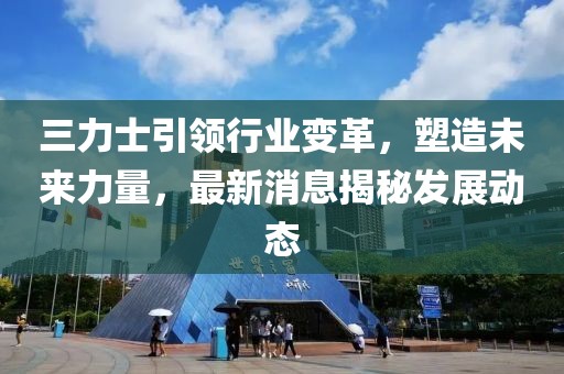 三力士引领行业变革，塑造未来力量，最新消息揭秘发展动态