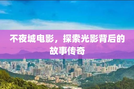 不夜城电影，探索光影背后的故事传奇