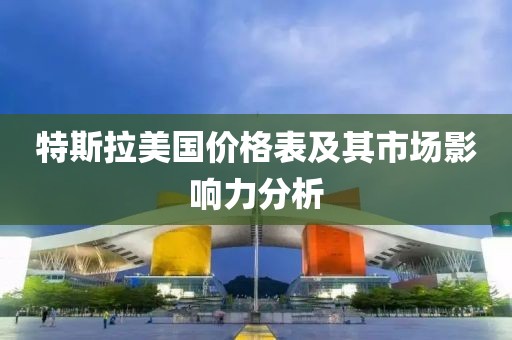 特斯拉美国价格表及其市场影响力分析