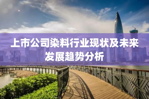 上市公司染料行业现状及未来发展趋势分析