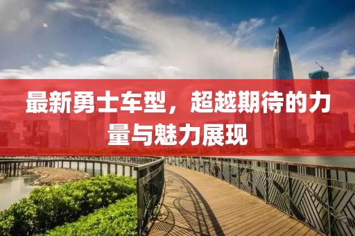 最新勇士车型，超越期待的力量与魅力展现