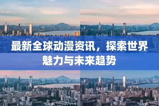 最新全球动漫资讯，探索世界魅力与未来趋势