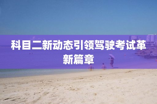 科目二新动态引领驾驶考试革新篇章