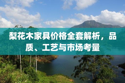 梨花木家具价格全套解析，品质、工艺与市场考量