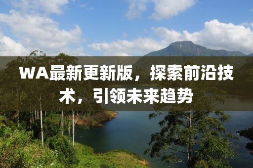 WA最新更新版，探索前沿技术，引领未来趋势