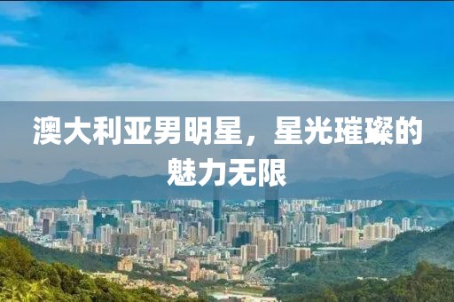 澳大利亚男明星，星光璀璨的魅力无限