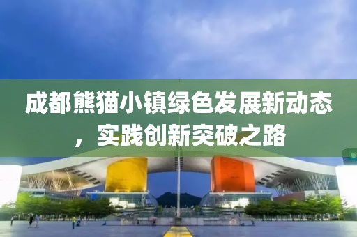 成都熊猫小镇绿色发展新动态，实践创新突破之路
