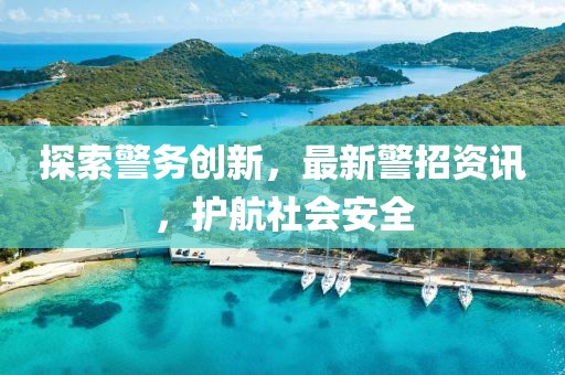 探索警务创新，最新警招资讯，护航社会安全