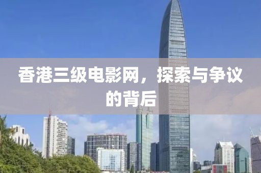 香港三级电影网，探索与争议的背后