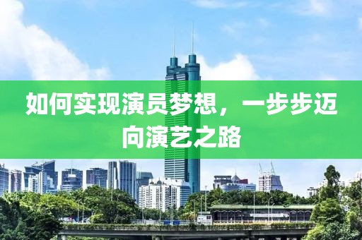 如何实现演员梦想，一步步迈向演艺之路