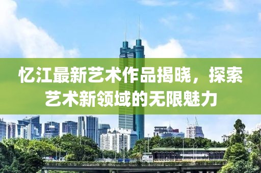 忆江最新艺术作品揭晓，探索艺术新领域的无限魅力