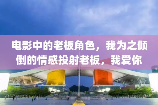 电影中的老板角色，我为之倾倒的情感投射老板，我爱你