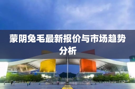 蒙阴兔毛最新报价与市场趋势分析