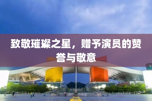 致敬璀璨之星，赠予演员的赞誉与敬意