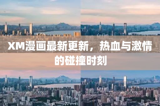 XM漫画最新更新，热血与激情的碰撞时刻