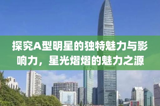 探究A型明星的独特魅力与影响力，星光熠熠的魅力之源