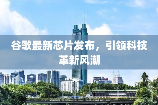 谷歌最新芯片发布，引领科技革新风潮