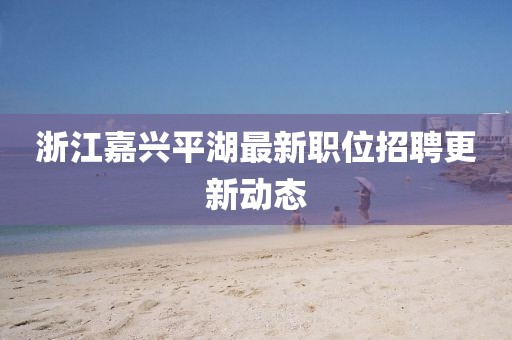 浙江嘉兴平湖最新职位招聘更新动态