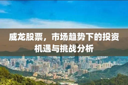 威龙股票，市场趋势下的投资机遇与挑战分析