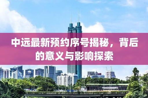 中远最新预约序号揭秘，背后的意义与影响探索
