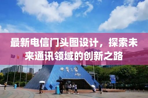 最新电信门头图设计，探索未来通讯领域的创新之路