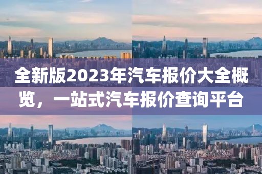 全新版2023年汽车报价大全概览，一站式汽车报价查询平台