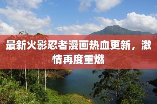 最新火影忍者漫画热血更新，激情再度重燃