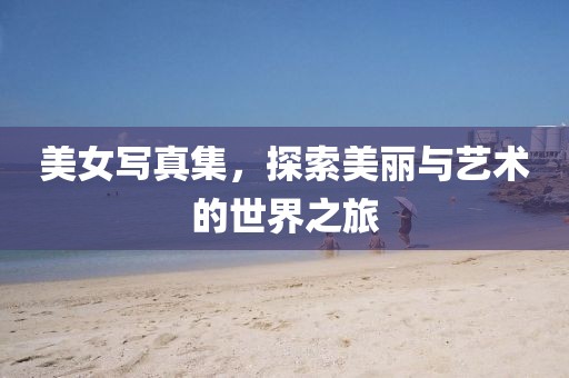 美女写真集，探索美丽与艺术的世界之旅