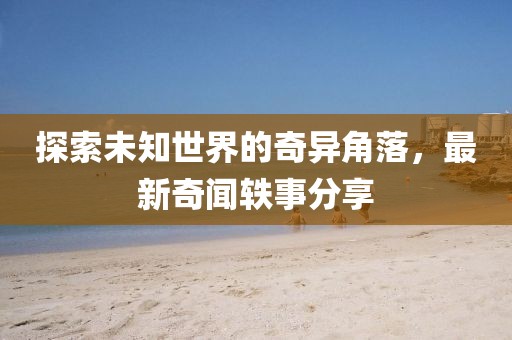 探索未知世界的奇异角落，最新奇闻轶事分享