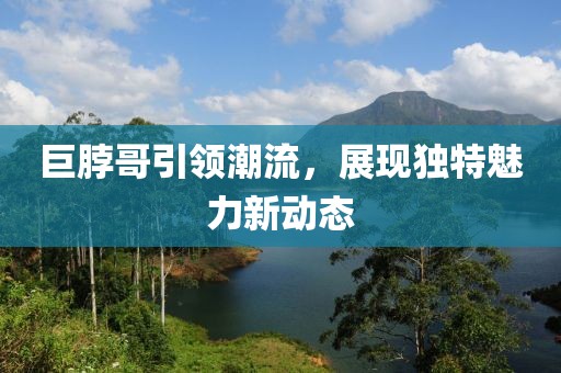 巨脖哥引领潮流，展现独特魅力新动态
