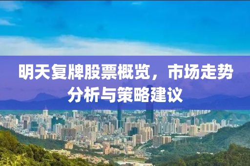 明天复牌股票概览，市场走势分析与策略建议
