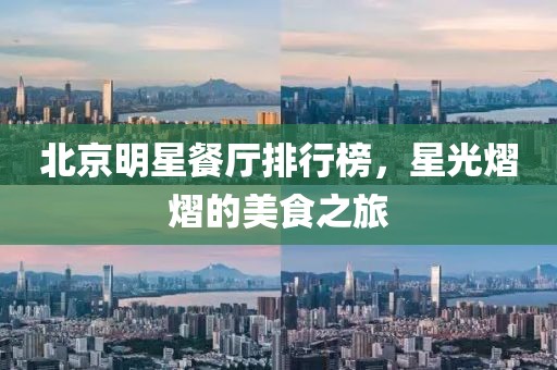 北京明星餐厅排行榜，星光熠熠的美食之旅