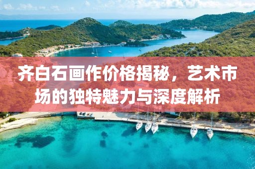 齐白石画作价格揭秘，艺术市场的独特魅力与深度解析