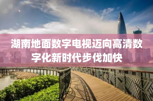 湖南地面数字电视迈向高清数字化新时代步伐加快
