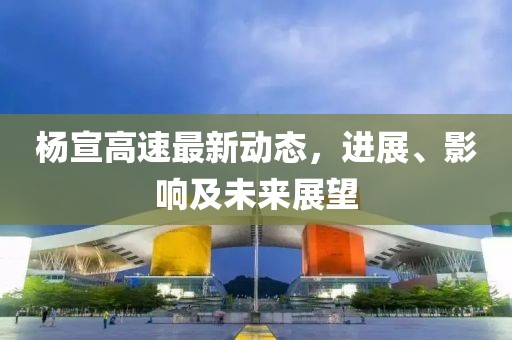 杨宣高速最新动态，进展、影响及未来展望