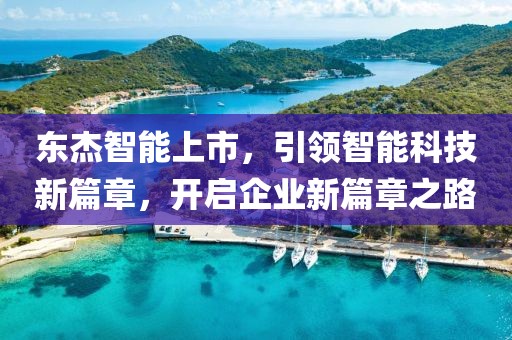 东杰智能上市，引领智能科技新篇章，开启企业新篇章之路