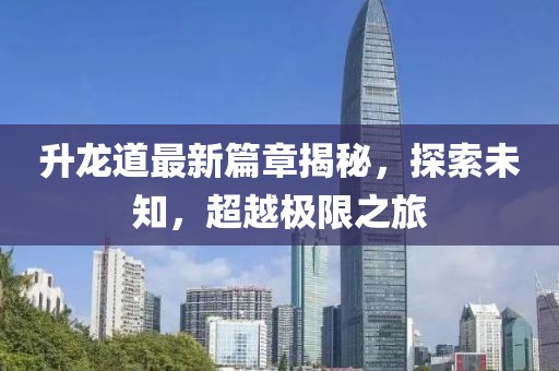 升龙道最新篇章揭秘，探索未知，超越极限之旅