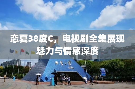 恋夏38度C，电视剧全集展现魅力与情感深度
