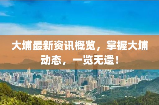 大埔最新资讯概览，掌握大埔动态，一览无遗！