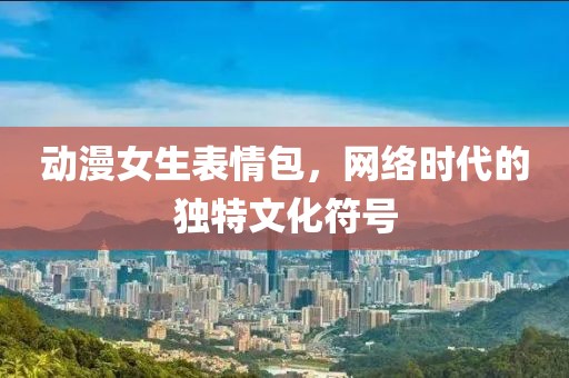 动漫女生表情包，网络时代的独特文化符号