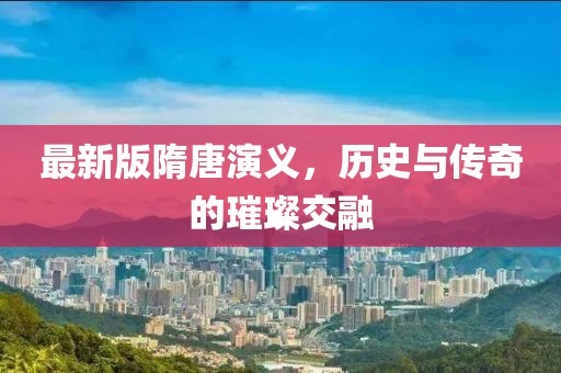 最新版隋唐演义，历史与传奇的璀璨交融