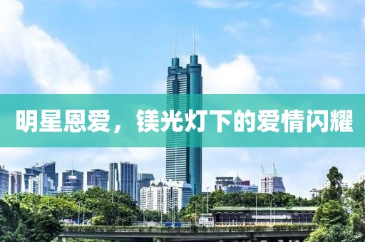 明星恩爱，镁光灯下的爱情闪耀