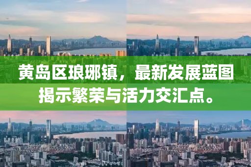 黄岛区琅琊镇，最新发展蓝图揭示繁荣与活力交汇点。