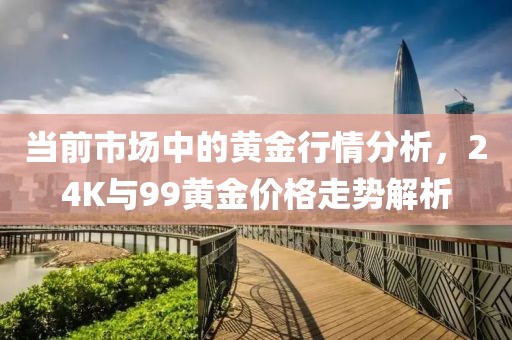 当前市场中的黄金行情分析，24K与99黄金价格走势解析