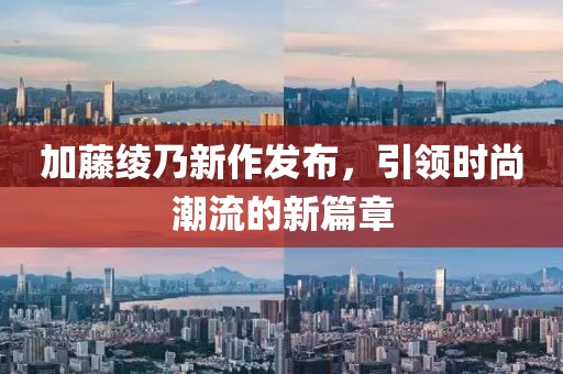 加藤绫乃新作发布，引领时尚潮流的新篇章