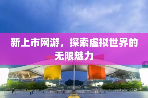 新上市网游，探索虚拟世界的无限魅力