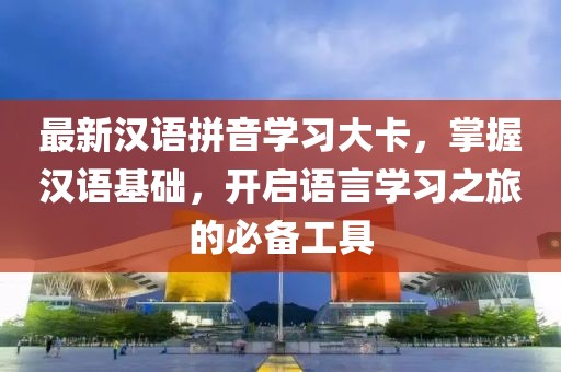 最新汉语拼音学习大卡，掌握汉语基础，开启语言学习之旅的必备工具