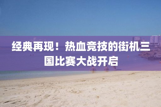 经典再现！热血竞技的街机三国比赛大战开启