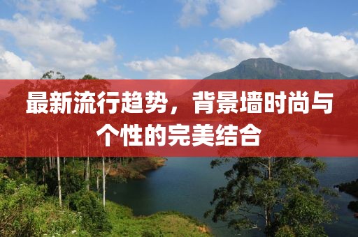 最新流行趋势，背景墙时尚与个性的完美结合