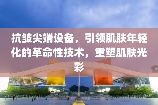 抗皱尖端设备，引领肌肤年轻化的革命性技术，重塑肌肤光彩